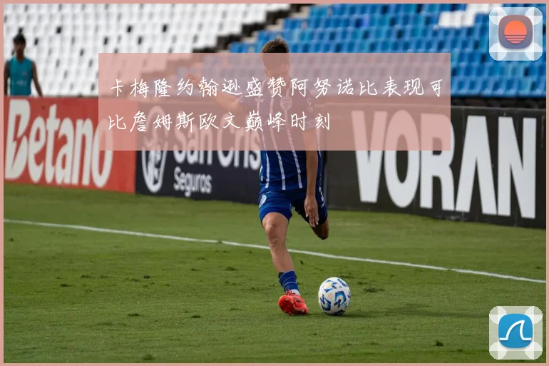 卡梅隆约翰逊盛赞阿努诺比表现可比詹姆斯欧文巅峰时刻