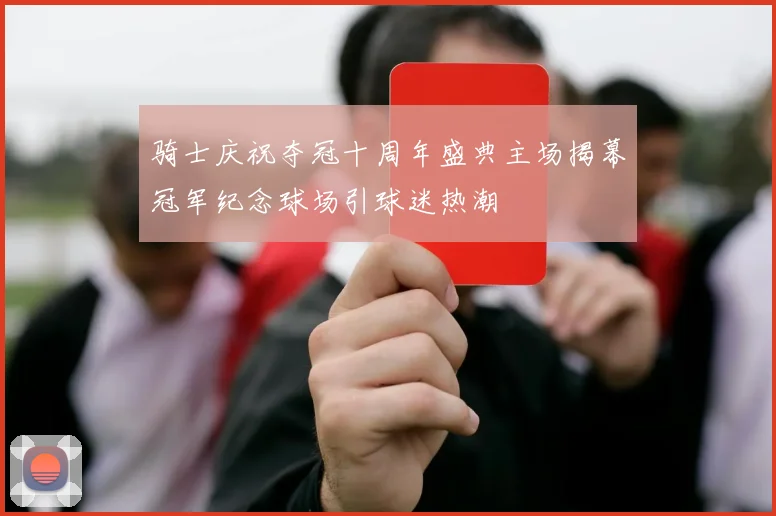 骑士庆祝夺冠十周年盛典主场揭幕冠军纪念球场引球迷热潮