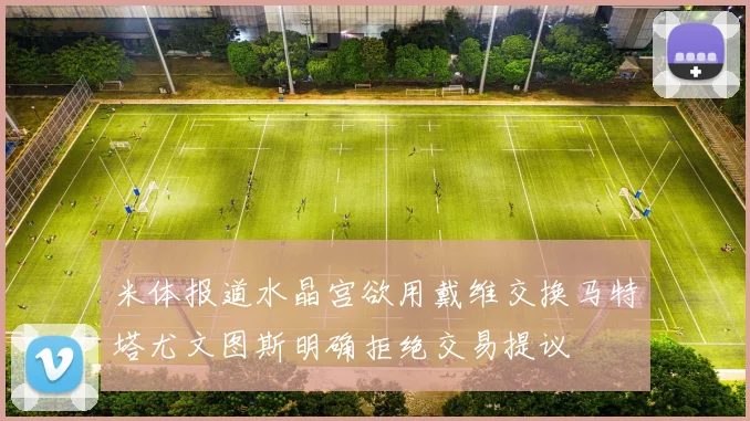 米体报道水晶宫欲用戴维交换马特塔尤文图斯明确拒绝交易提议