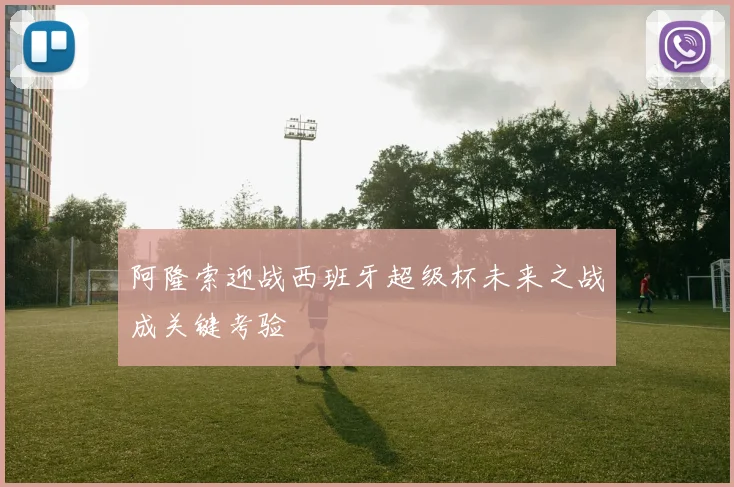 阿隆索迎战西班牙超级杯未来之战成关键考验