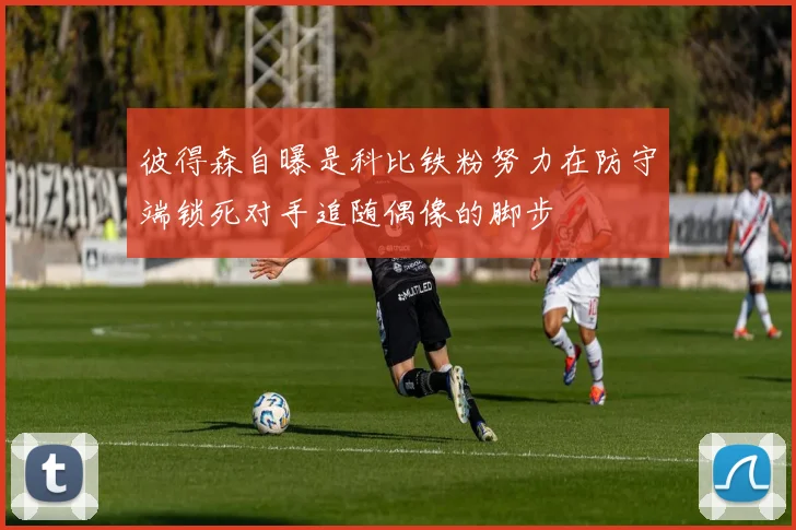 彼得森自曝是科比铁粉努力在防守端锁死对手追随偶像的脚步