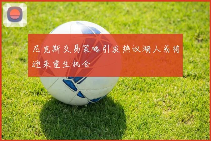 尼克斯交易策略引发热议湖人或将迎来重生机会