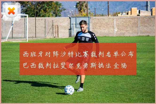 西班牙对阵沙特比赛裁判名单公布巴西裁判拉斐尔克劳斯执法全场
