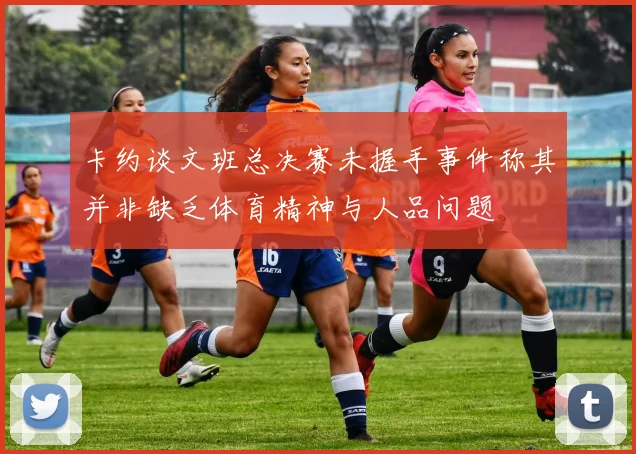 卡约谈文班总决赛未握手事件称其并非缺乏体育精神与人品问题