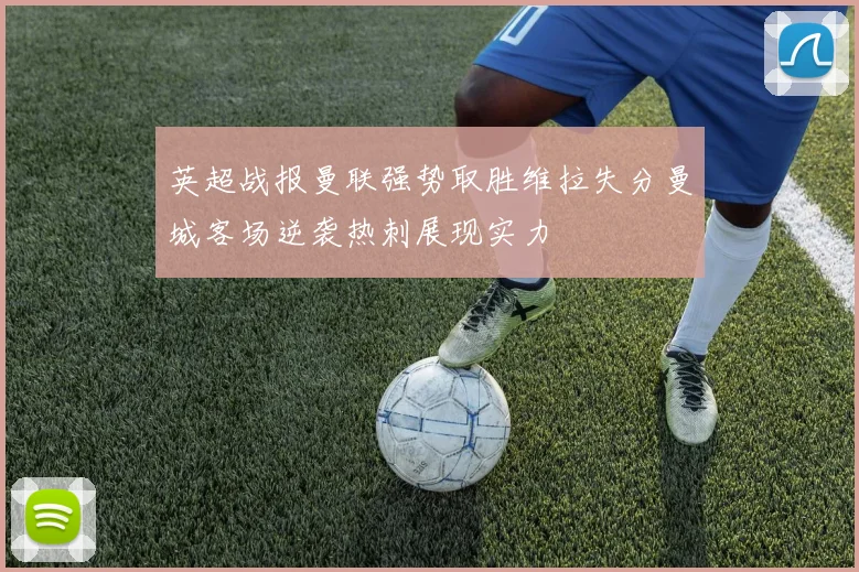 英超战报曼联强势取胜维拉失分曼城客场逆袭热刺展现实力
