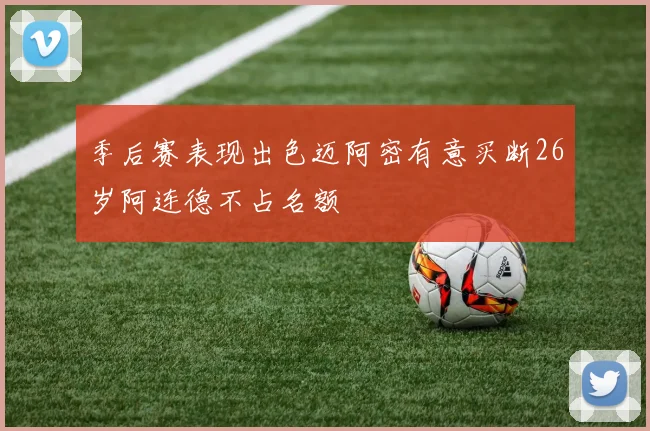 季后赛表现出色迈阿密有意买断26岁阿连德不占名额