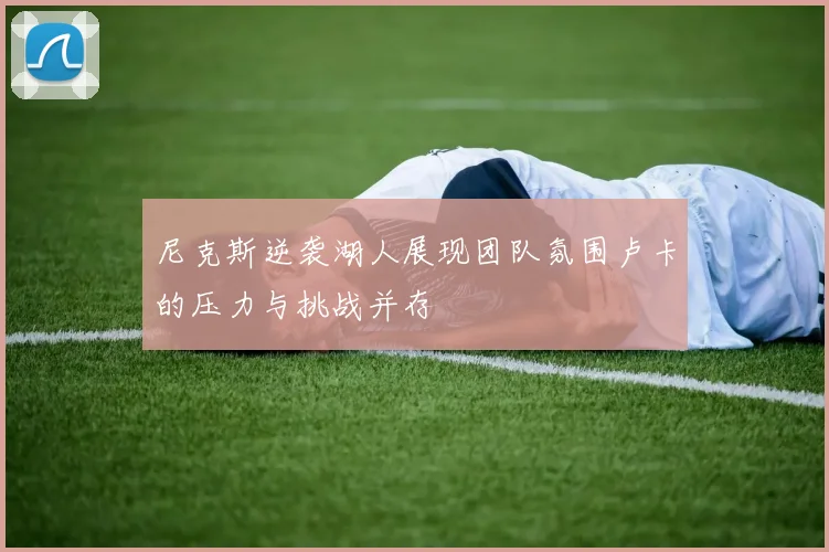 尼克斯逆袭湖人展现团队氛围卢卡的压力与挑战并存