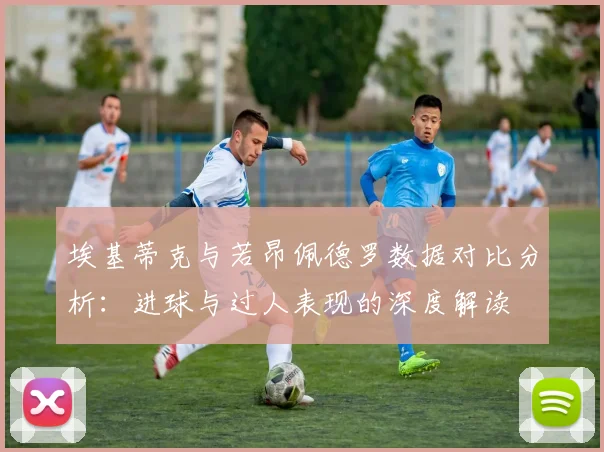 埃基蒂克与若昂佩德罗数据对比分析：进球与过人表现的深度解读
