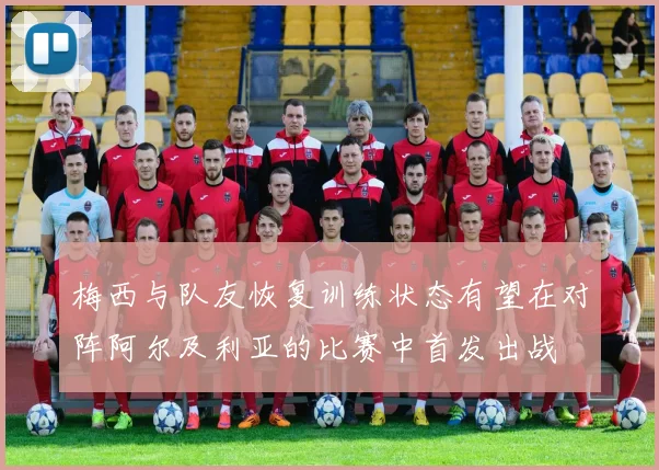 梅西与队友恢复训练状态有望在对阵阿尔及利亚的比赛中首发出战