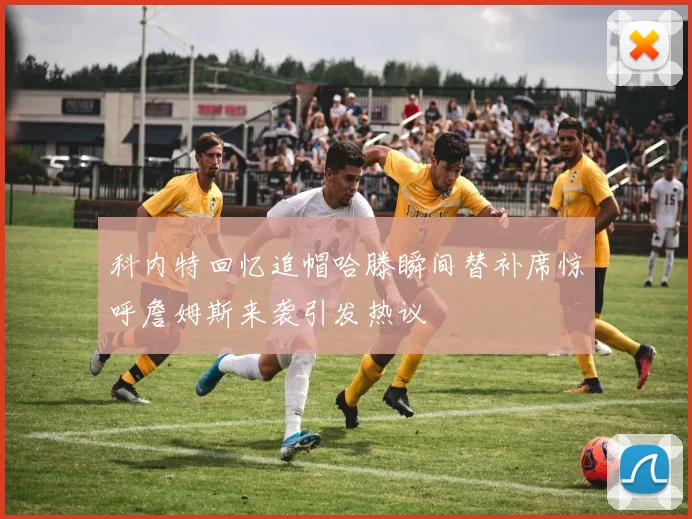科内特回忆追帽哈滕瞬间替补席惊呼詹姆斯来袭引发热议