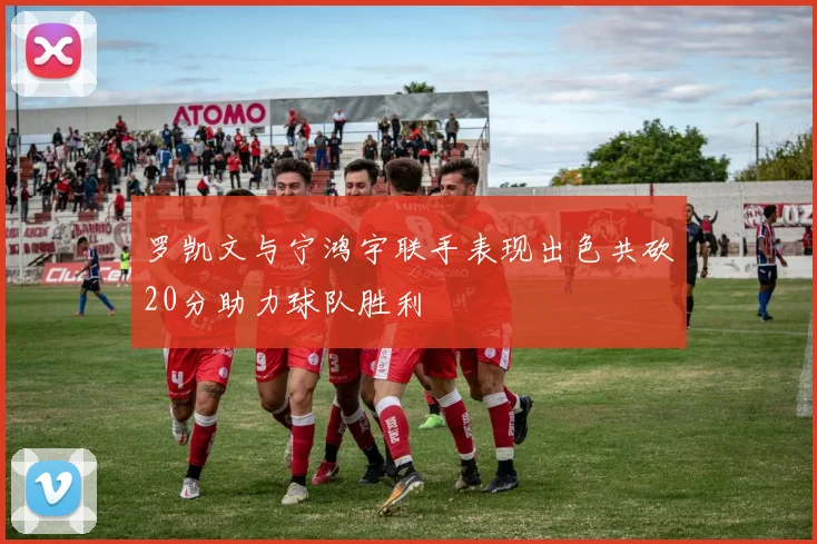 罗凯文与宁鸿宇联手表现出色共砍20分助力球队胜利