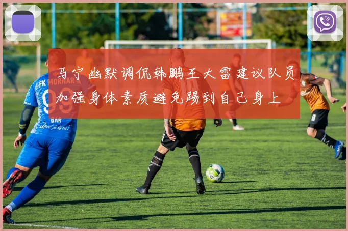 马宁幽默调侃韩鹏王大雷建议队员加强身体素质避免踢到自己身上