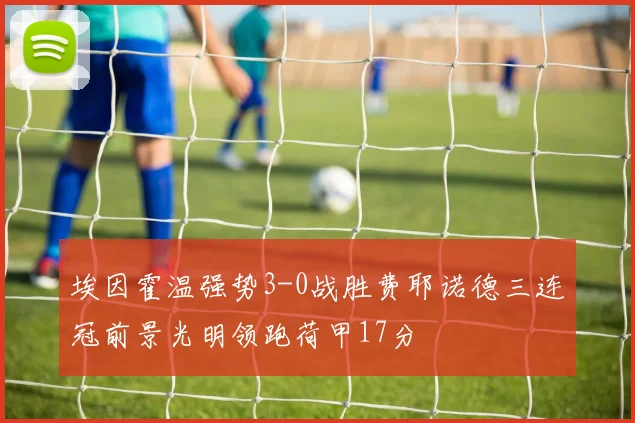埃因霍温强势3-0战胜费耶诺德三连冠前景光明领跑荷甲17分