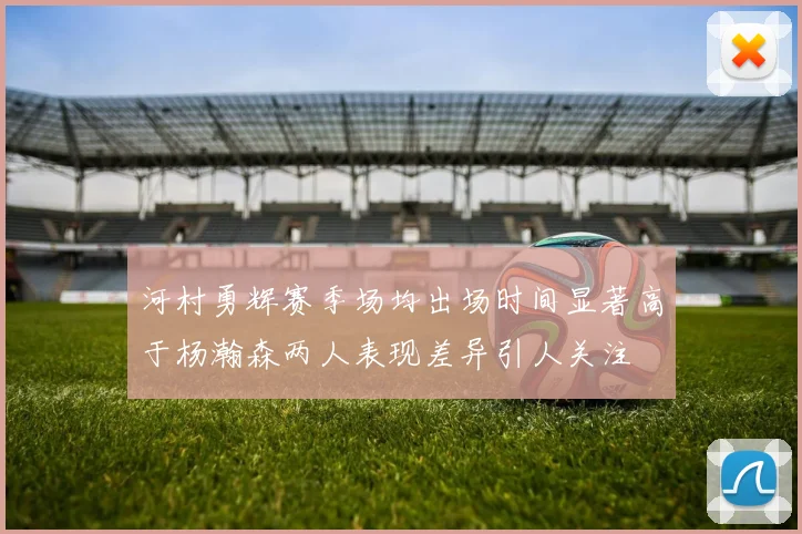 河村勇辉赛季场均出场时间显著高于杨瀚森两人表现差异引人关注