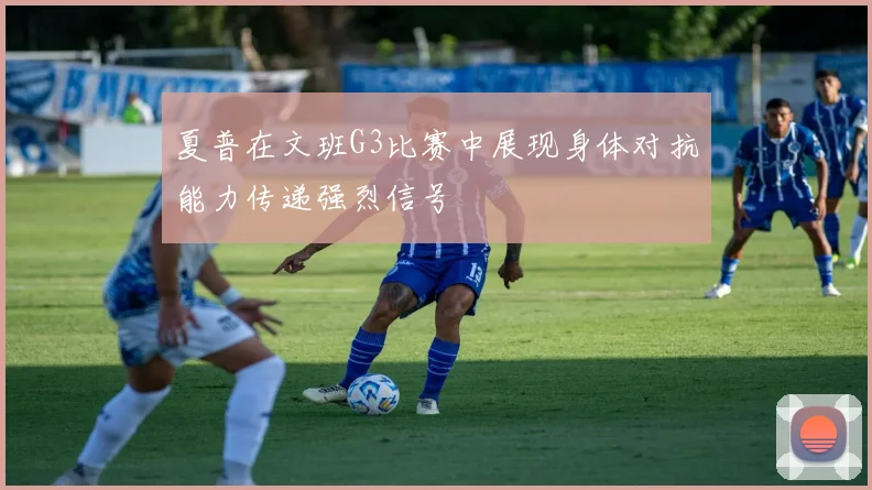 夏普在文班G3比赛中展现身体对抗能力传递强烈信号