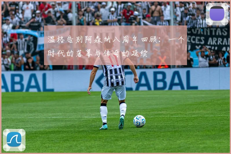 温格告别阿森纳八周年回顾：一个时代的落幕与传奇的延续