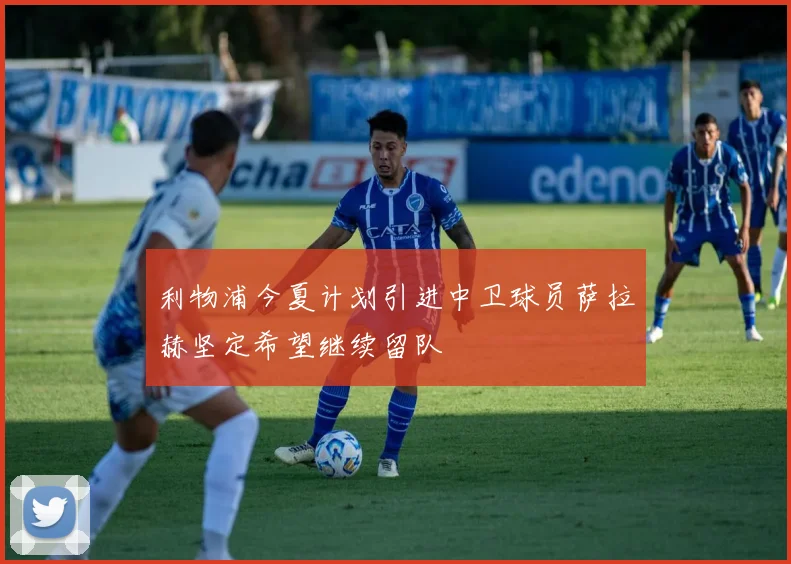 利物浦今夏计划引进中卫球员萨拉赫坚定希望继续留队