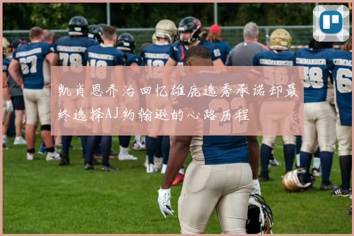 凯肖恩乔治回忆雄鹿选秀承诺却最终选择AJ约翰逊的心路历程