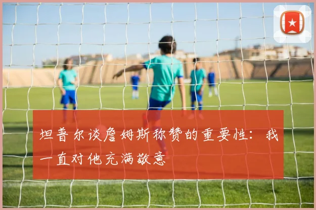 坦普尔谈詹姆斯称赞的重要性：我一直对他充满敬意