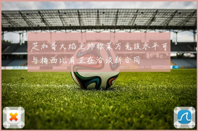 芝加哥火焰主帅称莱万竞技水平可与梅西比肩正在洽谈新合同