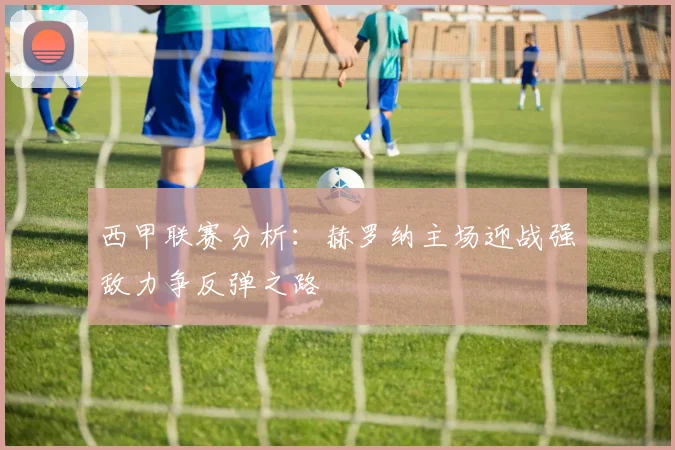 西甲联赛分析：赫罗纳主场迎战强敌力争反弹之路